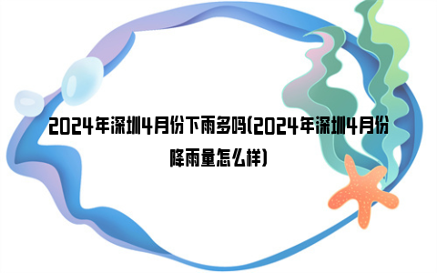 2024年深圳4月份下雨多吗（2024年深圳4月份降雨量怎么样）