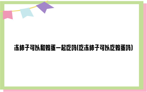 冻柿子可以和鸡蛋一起吃吗（吃冻柿子可以吃鸡蛋吗）