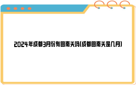 2024年成都3月份有回南天吗（成都回南天是几月）