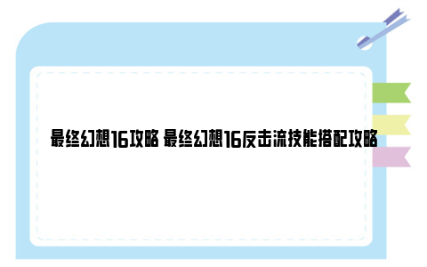 最终幻想16攻略 最终幻想16反击流技能搭配攻略