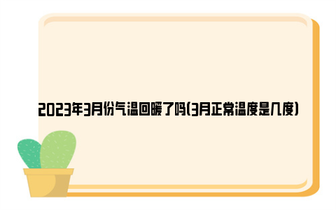 2023年3月份气温回暖了吗（3月正常温度是几度）