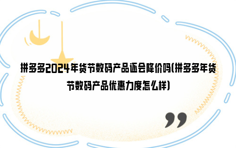 拼多多2024年货节数码产品还会降价吗（拼多多年货节数码产品优惠力度怎么样）