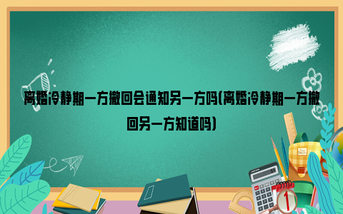 离婚冷静期一方撤回会通知另一方吗（离婚冷静期一方撤回另一方知道吗）