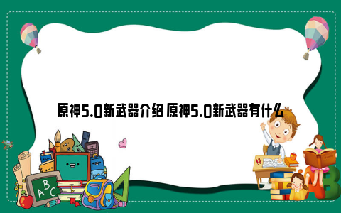 原神5.0新武器介绍 原神5.0新武器有什么