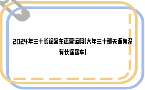 2024年三十长途客车还营运吗（大年三十那天还有没有长途客车）