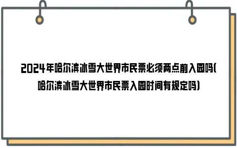 2024年哈尔滨冰雪大世界市民票必须两点前入园吗（哈尔滨冰雪大世界市民票入园时间有规定吗）