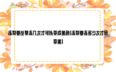 冻梨要反复冻几次才可以变成黑色（冻梨要冻多少次才会变黑）