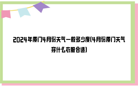 2024年厦门4月份天气一般多少度（4月份厦门天气穿什么衣服合适）