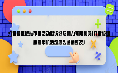 抖音极速版推币机活动邀请好友助力有限制吗（抖音极速版推币机活动怎么邀请好友）