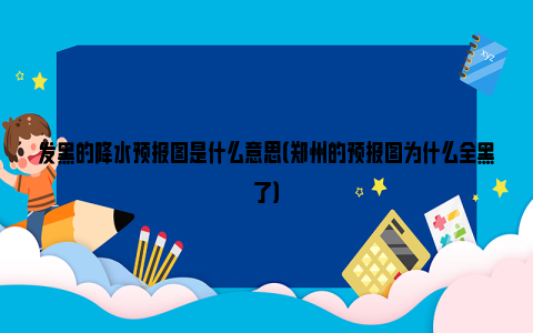 发黑的降水预报图是什么意思（郑州的预报图为什么全黑了）