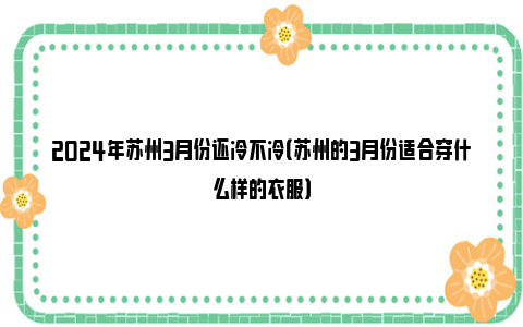 2024年苏州3月份还冷不冷（苏州的3月份适合穿什么样的衣服）