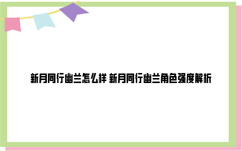 新月同行幽兰怎么样 新月同行幽兰角色强度解析