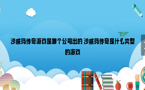 沙威玛传奇游戏是哪个公司出的 沙威玛传奇是什么类型的游戏