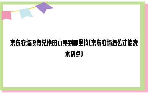 京东农场没有兑换的水果到哪里找（京东农场怎么才能浇水快点）