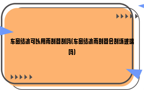 车窗结冰可以用雨刮器刮吗（车窗结冰雨刮器会刮坏玻璃吗）