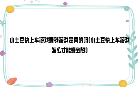 小土豆快上车游戏赚钱游戏是真的吗（小土豆快上车游戏怎么才能赚到钱）