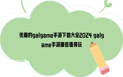 优质的galgame手游下载大全2024 galgame手游哪些值得玩