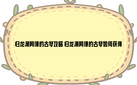 归龙潮阿律的古琴攻略 归龙潮阿律的古琴如何获得