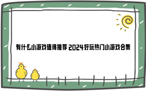 有什么小游戏值得推荐 2024好玩热门小游戏合集