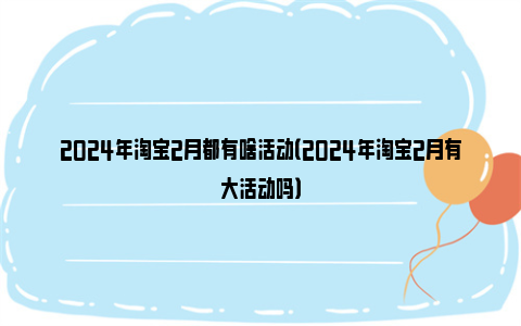 2024年淘宝2月都有啥活动（2024年淘宝2月有大活动吗）