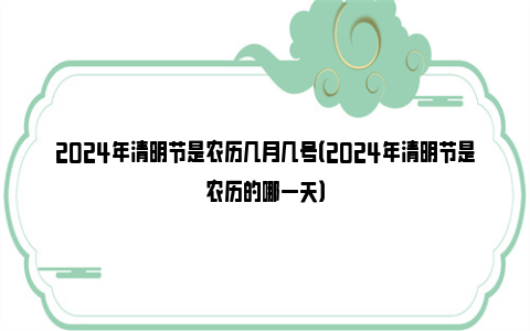 2024年清明节是农历几月几号（2024年清明节是农历的哪一天）