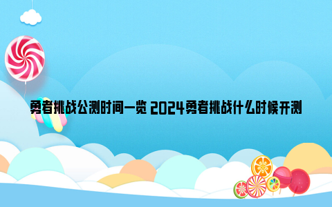 勇者挑战公测时间一览 2024勇者挑战什么时候开测