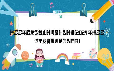 拼多多年底发货截止时间是什么时候（2024年拼多多过年发货规则是怎么样的）