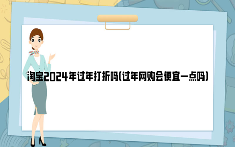 淘宝2024年过年打折吗（过年网购会便宜一点吗）