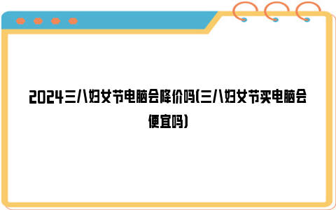 2024三八妇女节电脑会降价吗（三八妇女节买电脑会便宜吗）