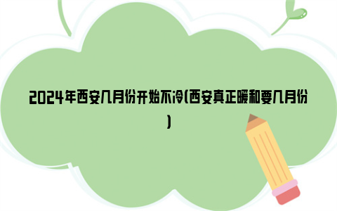 2024年西安几月份开始不冷（西安真正暖和要几月份）