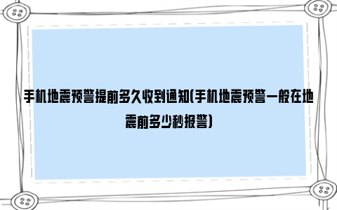 手机地震预警提前多久收到通知（手机地震预警一般在地震前多少秒报警）