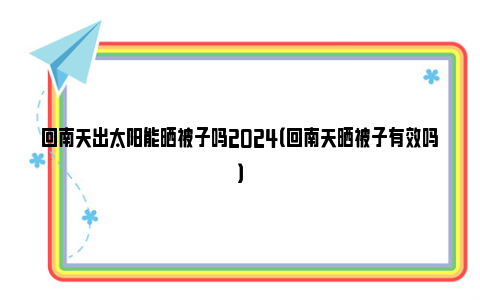 回南天出太阳能晒被子吗2024（回南天晒被子有效吗）