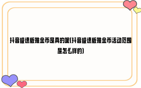 抖音极速版推金币是真的呢（抖音极速版推金币活动范围是怎么样的）