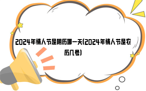 2024年情人节是阴历哪一天（2024年情人节是农历几号）