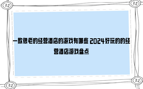 一款很老的经营酒店的游戏有哪些 2024好玩的的经营酒店游戏盘点