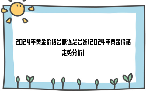 2024年黄金价格会跌还是会涨（2024年黄金价格走势分析）