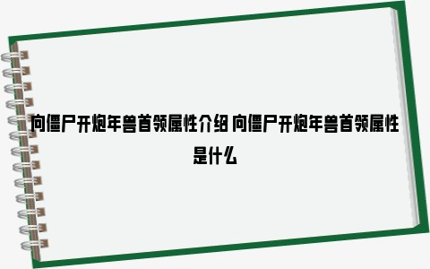 向僵尸开炮年兽首领属性介绍 向僵尸开炮年兽首领属性是什么