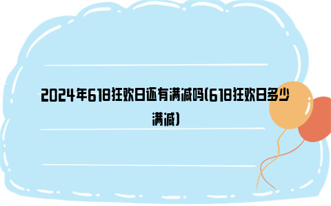 2024年618狂欢日还有满减吗（618狂欢日多少满减）