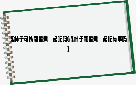 冻柿子可以和香蕉一起吃吗（冻柿子和香蕉一起吃有事吗）