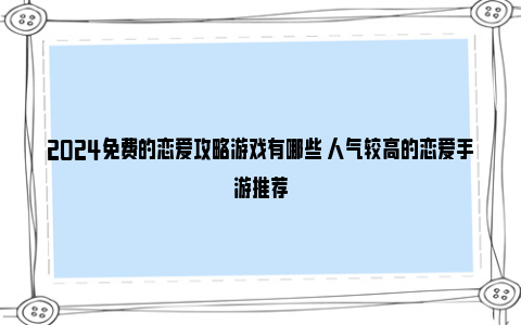 2024免费的恋爱攻略游戏有哪些 人气较高的恋爱手游推荐