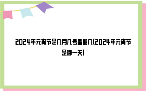 2024年元宵节是几月几号星期几（2024年元宵节是哪一天）