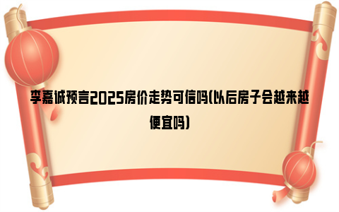 李嘉诚预言2025房价走势可信吗（以后房子会越来越便宜吗）