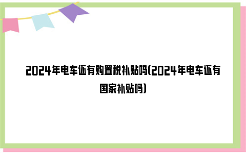 2024年电车还有购置税补贴吗（2024年电车还有国家补贴吗）