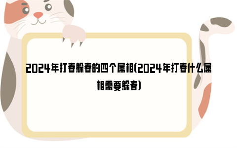 2024年打春躲春的四个属相（2024年打春什么属相需要躲春）