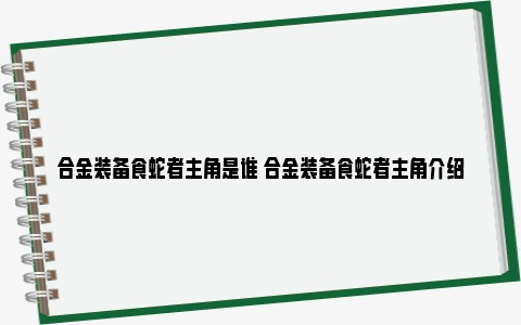 合金装备食蛇者主角是谁 合金装备食蛇者主角介绍