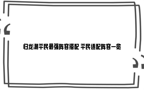 归龙潮平民最强阵容搭配 平民适配阵容一览