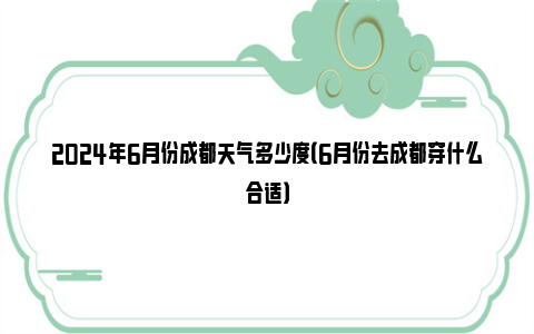 2024年6月份成都天气多少度（6月份去成都穿什么合适）