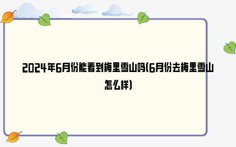 2024年6月份能看到梅里雪山吗（6月份去梅里雪山怎么样）