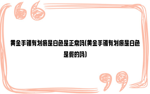 黄金手镯有划痕是白色是正常吗（黄金手镯有划痕是白色是假的吗）