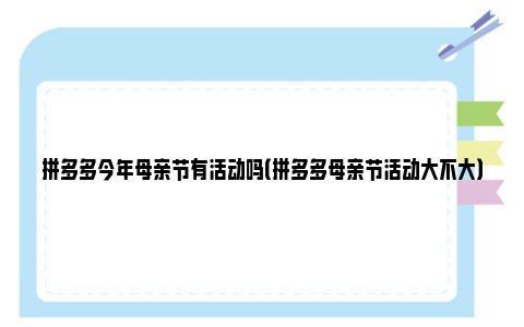 拼多多今年母亲节有活动吗（拼多多母亲节活动大不大）